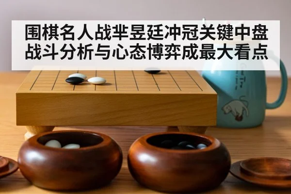 围棋名人战芈昱廷冲冠关键中盘战斗分析与心态博弈成最大看点