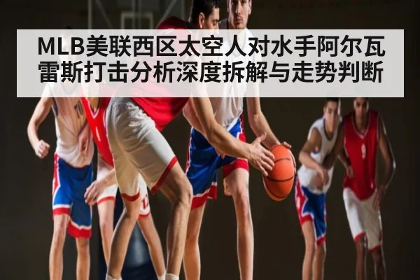MLB美联西区太空人对水手阿尔瓦雷斯打击分析深度拆解与走势判断