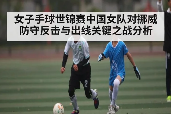 女子手球世锦赛中国女队对挪威防守反击与出线关键之战分析
