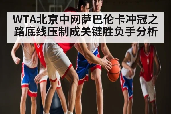 WTA北京中网萨巴伦卡冲冠之路底线压制成关键胜负手分析