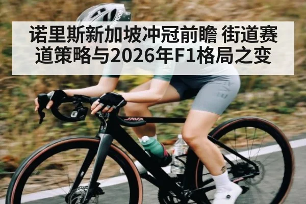诺里斯新加坡冲冠前瞻 街道赛道策略与2026年F1格局之变