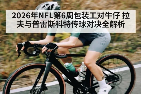 2026年NFL第6周包装工对牛仔 拉夫与普雷斯科特传球对决全解析