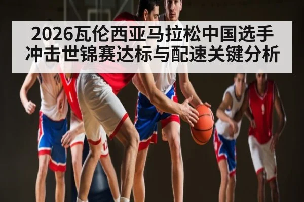 2026瓦伦西亚马拉松中国选手冲击世锦赛达标与配速关键分析