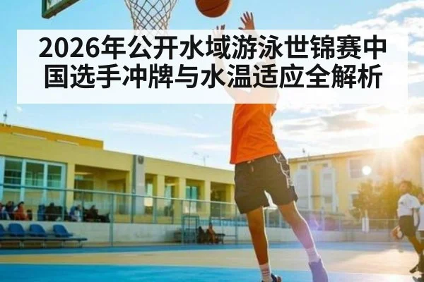 2026年公开水域游泳世锦赛中国选手冲牌与水温适应全解析